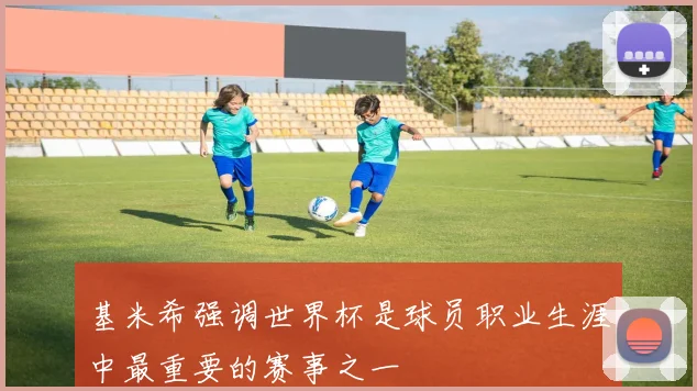 基米希强调世界杯是球员职业生涯中最重要的赛事之一