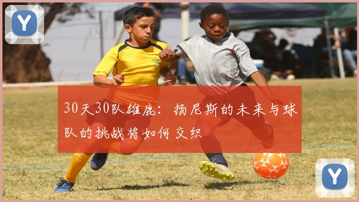 30天30队雄鹿：扬尼斯的未来与球队的挑战将如何交织