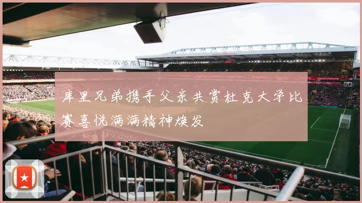 库里兄弟携手父亲共赏杜克大学比赛喜悦满满精神焕发