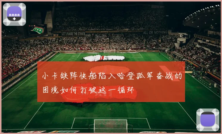 小卡缺阵快船陷入哈登孤军奋战的困境如何打破这一循环