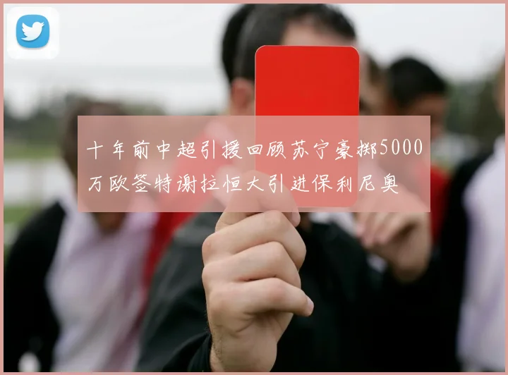 十年前中超引援回顾苏宁豪掷5000万欧签特谢拉恒大引进保利尼奥