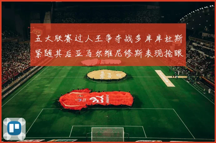 五大联赛过人王争夺战多库库杜斯紧随其后亚马尔维尼修斯表现抢眼