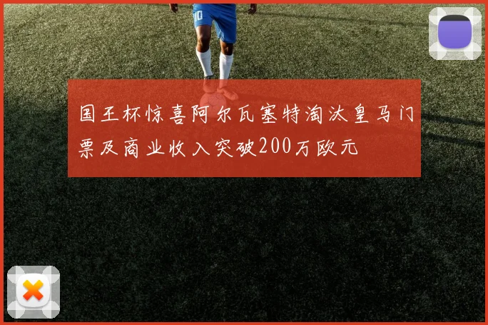 国王杯惊喜阿尔瓦塞特淘汰皇马门票及商业收入突破200万欧元