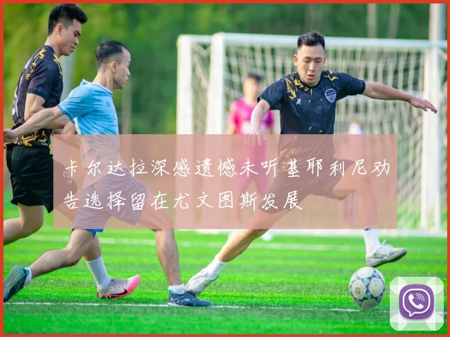 卡尔达拉深感遗憾未听基耶利尼劝告选择留在尤文图斯发展