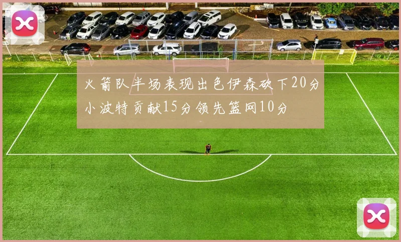 火箭队半场表现出色伊森砍下20分小波特贡献15分领先篮网10分