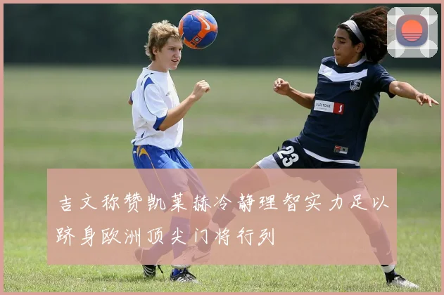吉文称赞凯莱赫冷静理智实力足以跻身欧洲顶尖门将行列