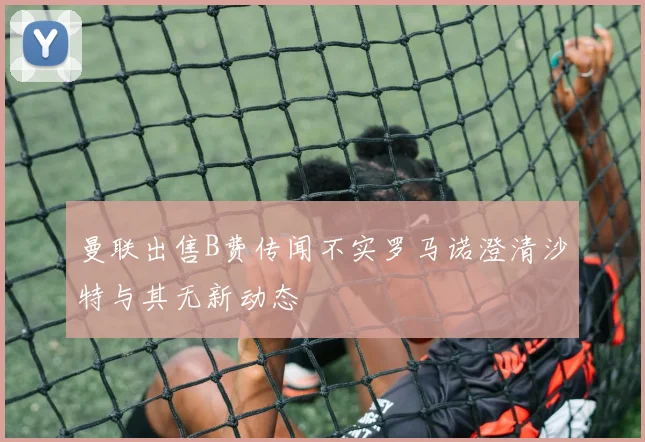 曼联出售B费传闻不实罗马诺澄清沙特与其无新动态