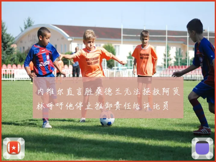 内维尔直言胜桑德兰无法拯救阿莫林呼吁他停止推卸责任给评论员