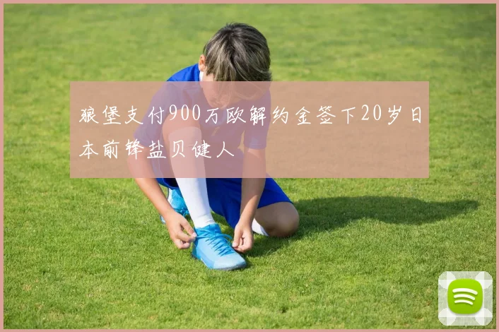 狼堡支付900万欧解约金签下20岁日本前锋盐贝健人