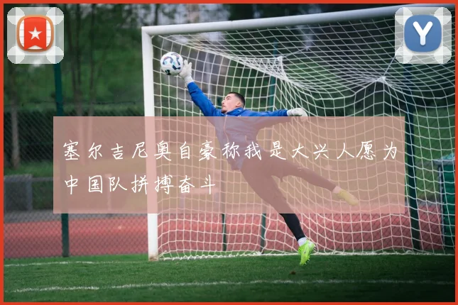 塞尔吉尼奥自豪称我是大兴人愿为中国队拼搏奋斗