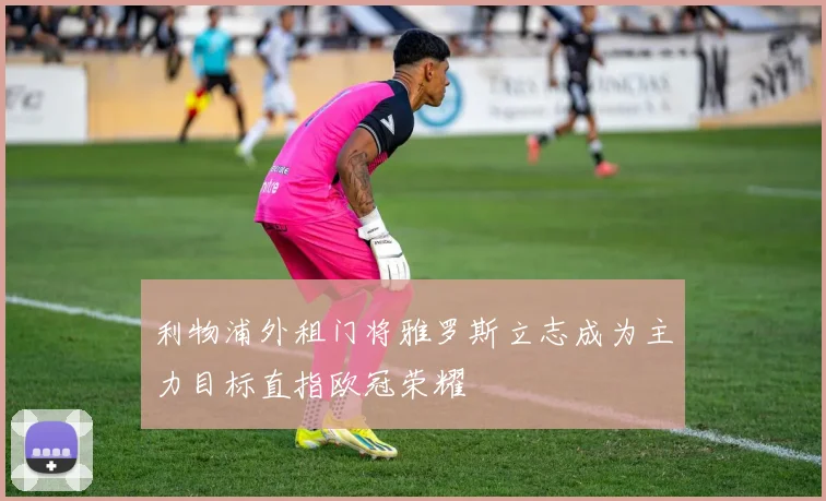 利物浦外租门将雅罗斯立志成为主力目标直指欧冠荣耀