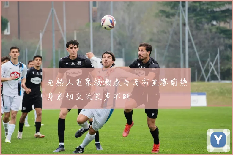 老熟人重聚杨瀚森与马布里赛前热身亲切交流笑声不断