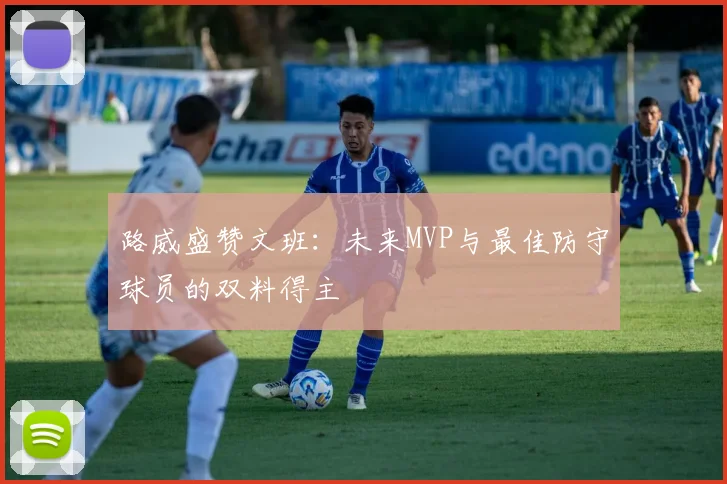 路威盛赞文班：未来MVP与最佳防守球员的双料得主