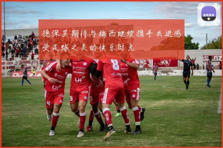 德保罗期待与梅西继续携手共进感受足球之美的快乐时光