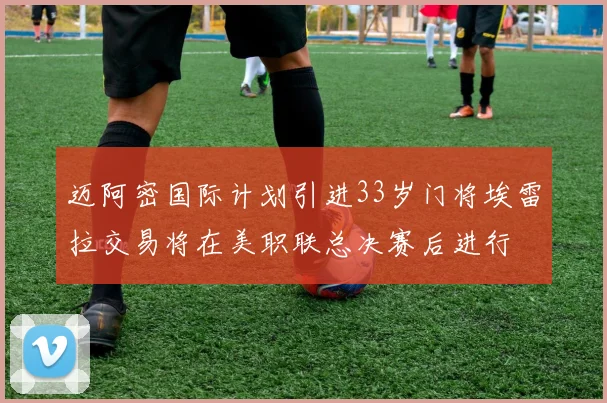 迈阿密国际计划引进33岁门将埃雷拉交易将在美职联总决赛后进行