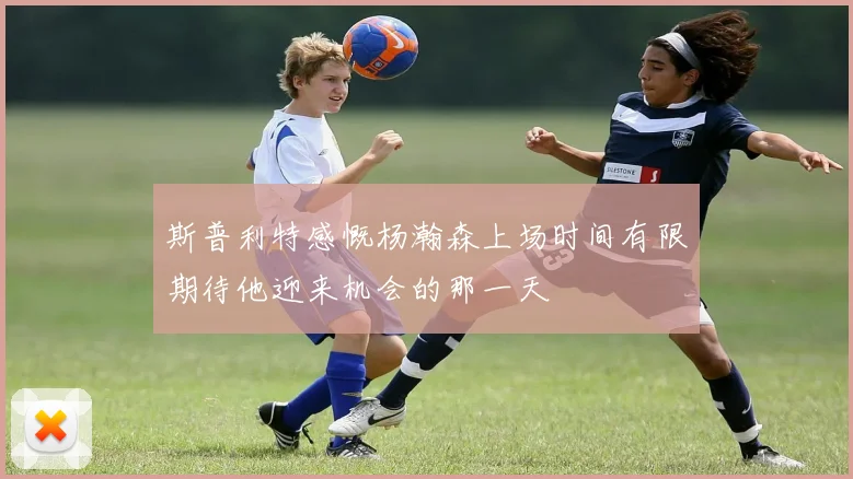斯普利特感慨杨瀚森上场时间有限期待他迎来机会的那一天