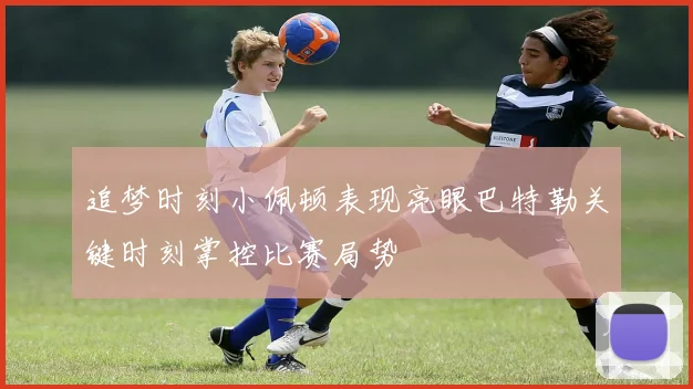 追梦时刻小佩顿表现亮眼巴特勒关键时刻掌控比赛局势