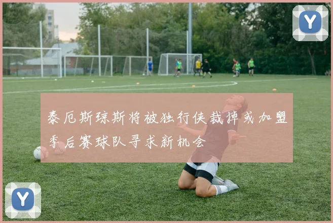 泰厄斯琼斯将被独行侠裁掉或加盟季后赛球队寻求新机会