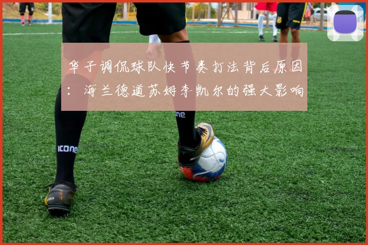华子调侃球队快节奏打法背后原因：海兰德道苏姆李凯尔的强大影响力