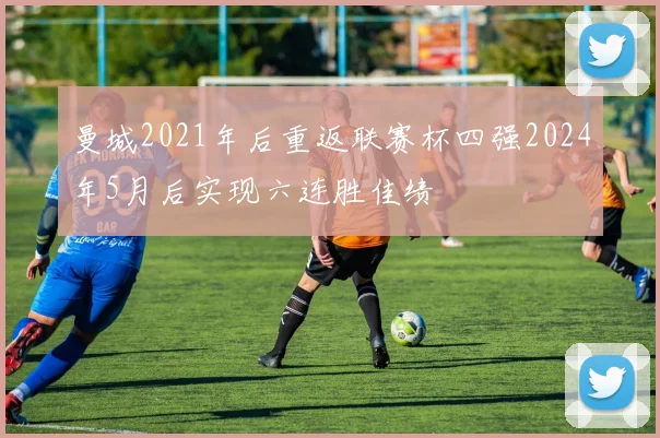 曼城2021年后重返联赛杯四强2024年5月后实现六连胜佳绩