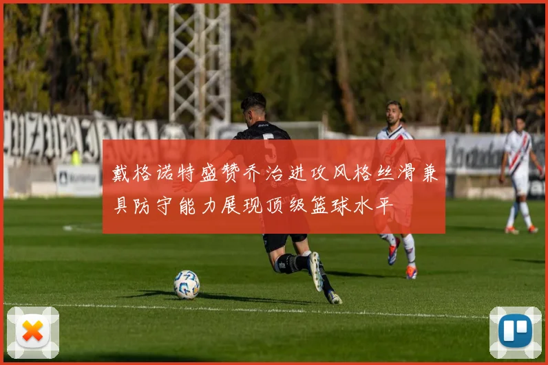 戴格诺特盛赞乔治进攻风格丝滑兼具防守能力展现顶级篮球水平