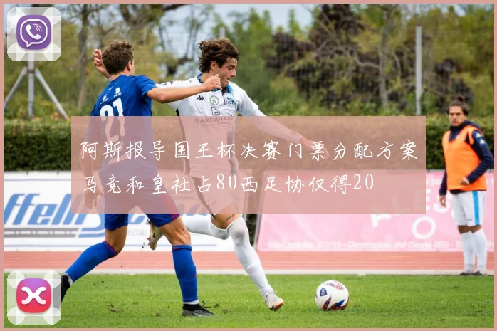 阿斯报导国王杯决赛门票分配方案马竞和皇社占80西足协仅得20