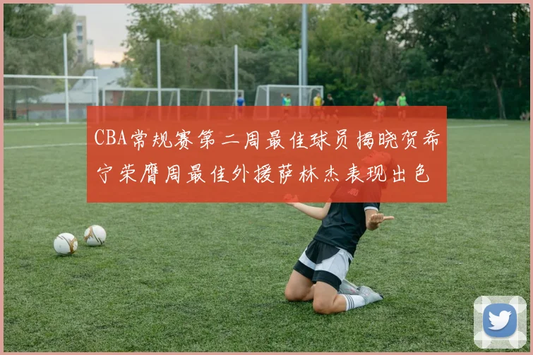 CBA常规赛第二周最佳球员揭晓贺希宁荣膺周最佳外援萨林杰表现出色