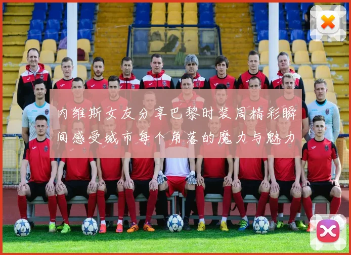 内维斯女友分享巴黎时装周精彩瞬间感受城市每个角落的魔力与魅力