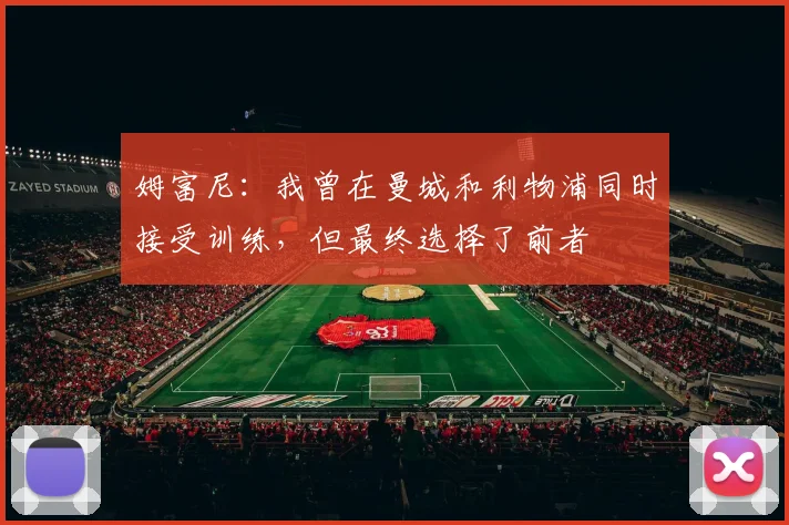 姆富尼：我曾在曼城和利物浦同时接受训练，但最终选择了前者