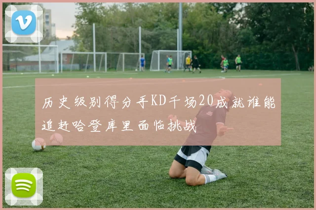 历史级别得分手KD千场20成就谁能追赶哈登库里面临挑战
