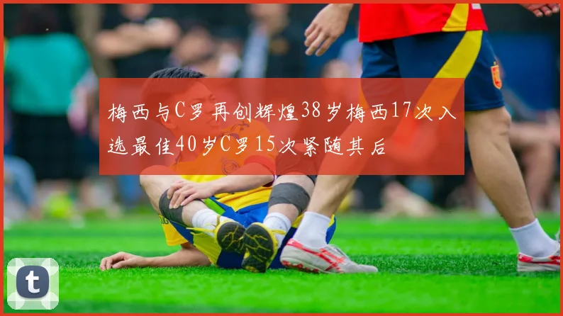 梅西与C罗再创辉煌38岁梅西17次入选最佳40岁C罗15次紧随其后