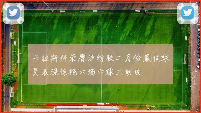 卡拉斯科荣膺沙特联二月份最佳球员表现惊艳六场六球三助攻