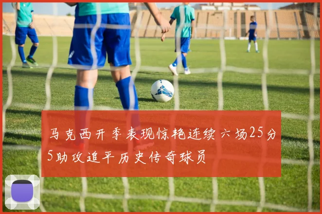 马克西开季表现惊艳连续六场25分5助攻追平历史传奇球员