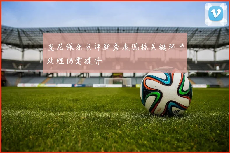 克尼佩尔点评新秀表现称关键环节处理仍需提升