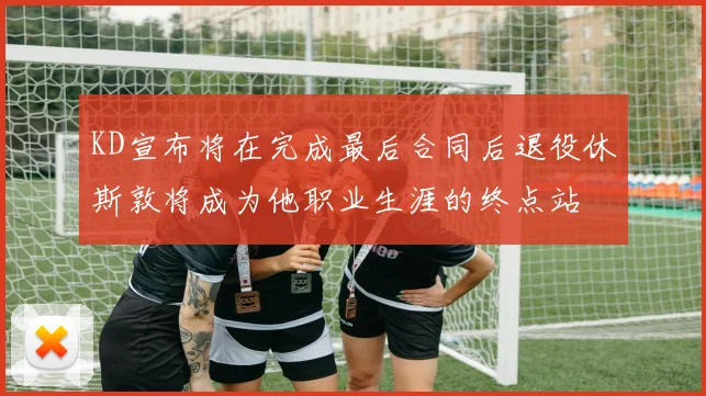 KD宣布将在完成最后合同后退役休斯敦将成为他职业生涯的终点站