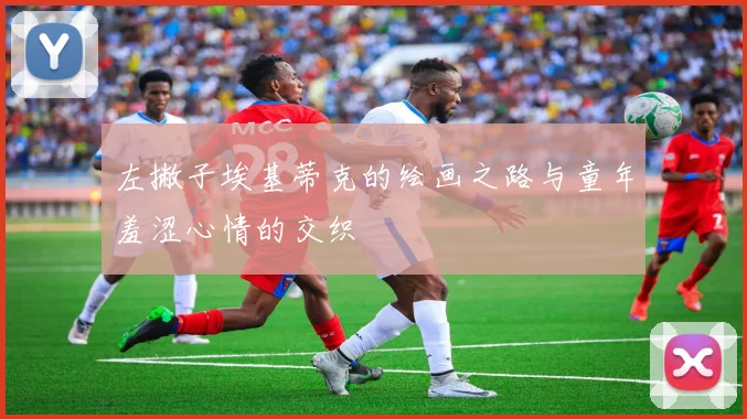 左撇子埃基蒂克的绘画之路与童年羞涩心情的交织