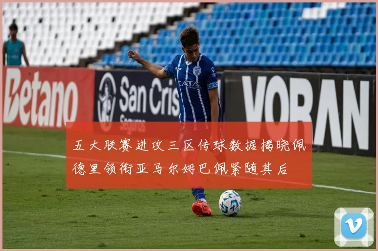 五大联赛进攻三区传球数据揭晓佩德里领衔亚马尔姆巴佩紧随其后