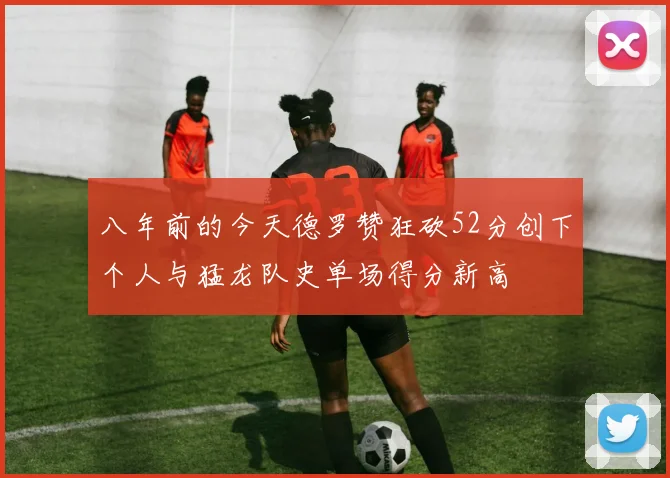 八年前的今天德罗赞狂砍52分创下个人与猛龙队史单场得分新高