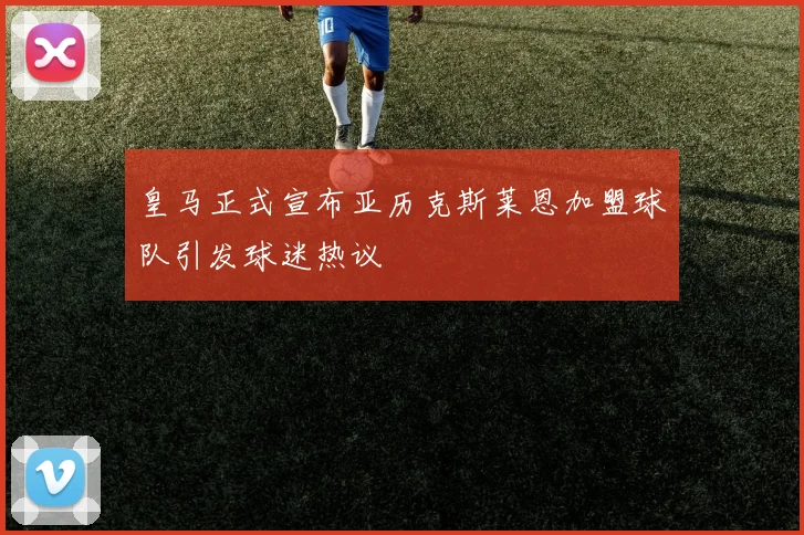 皇马正式宣布亚历克斯莱恩加盟球队引发球迷热议