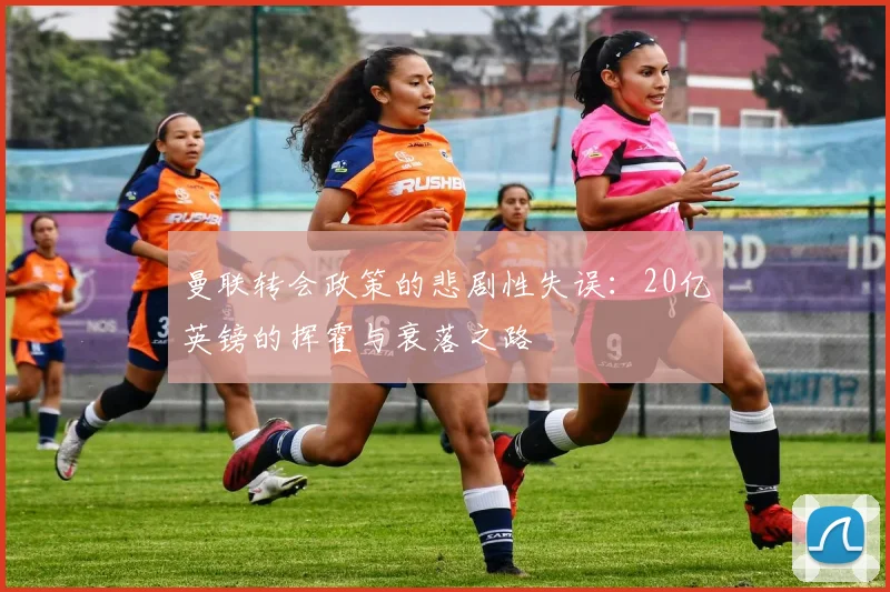 曼联转会政策的悲剧性失误：20亿英镑的挥霍与衰落之路