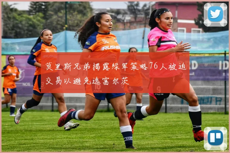 莫里斯兄弟揭露绿军策略76人被迫交易以避免选富尔茨