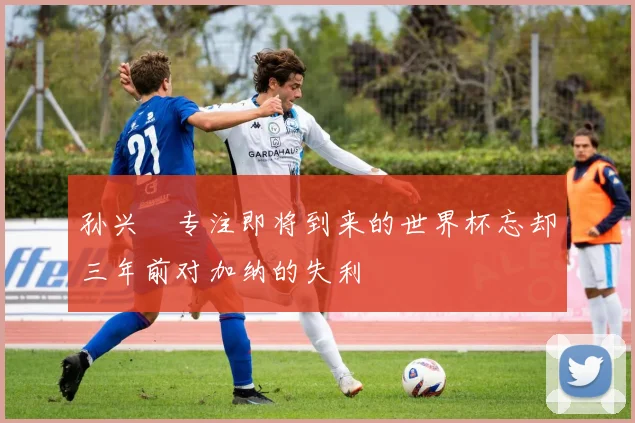 孙兴慜专注即将到来的世界杯忘却三年前对加纳的失利