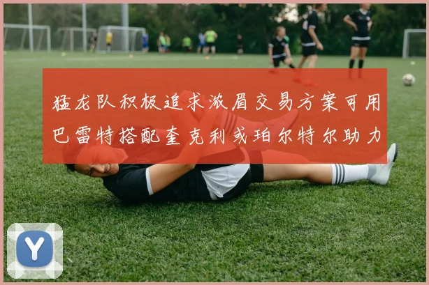 猛龙队积极追求浓眉交易方案可用巴雷特搭配奎克利或珀尔特尔助力交易