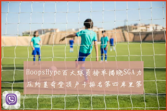 HoopsHype百大球员榜单揭晓SGA力压约基奇登顶卢卡排名第四库里第十一詹姆斯第十九