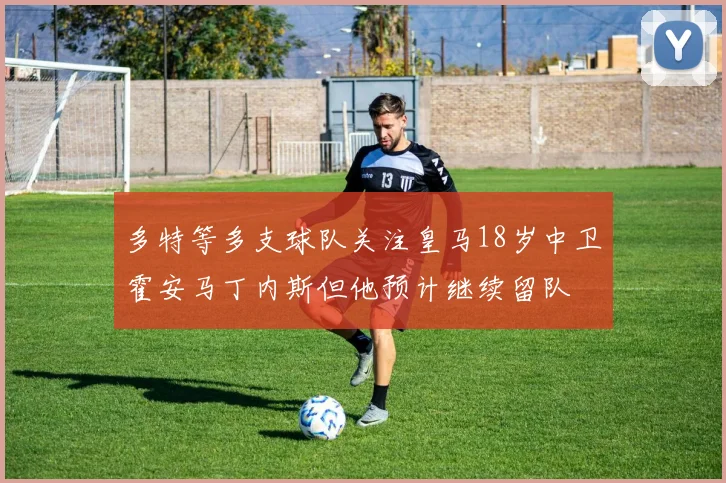 多特等多支球队关注皇马18岁中卫霍安马丁内斯但他预计继续留队